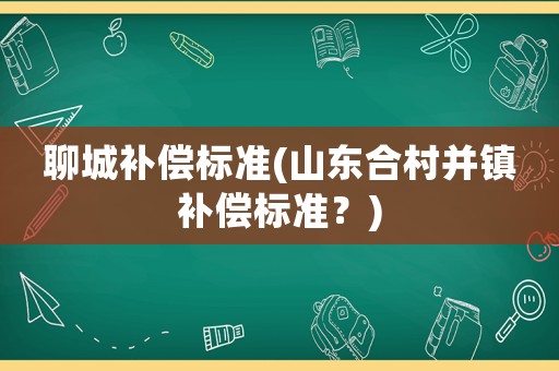 聊城補償標準(山東合村并鎮(zhèn)補償標準？)