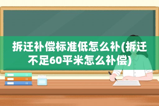 拆遷補(bǔ)償標(biāo)準(zhǔn)低怎么補(bǔ)(拆遷不足60平米怎么補(bǔ)償)