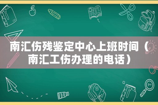南匯傷殘鑒定中心上班時間（南匯工傷辦理的電話）