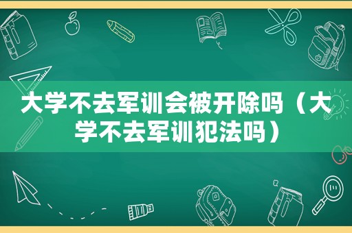 大學不去軍訓會被開除嗎（大學不去軍訓犯法嗎）