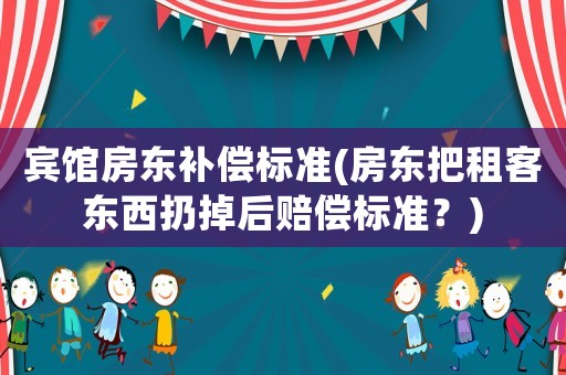賓館房東補(bǔ)償標(biāo)準(zhǔn)(房東把租客東西扔掉后賠償標(biāo)準(zhǔn)？)