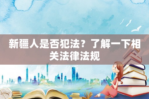 新疆人是否犯法？了解一下相關(guān)法律法規(guī)