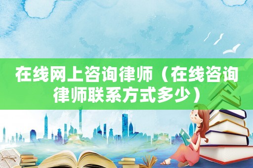 在線網(wǎng)上咨詢律師（在線咨詢律師聯(lián)系方式多少）