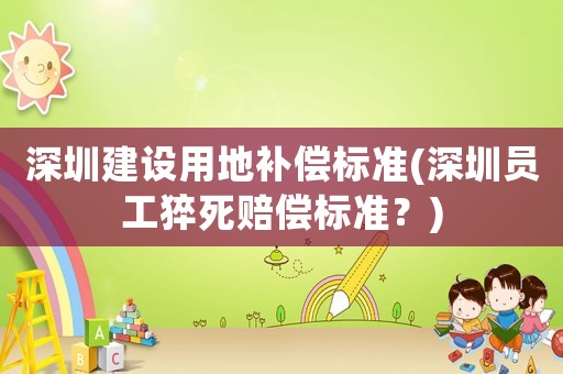 深圳建設(shè)用地補償標準(深圳員工猝死賠償標準？)