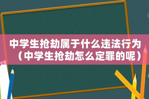 中學(xué)生搶劫屬于什么違法行為（中學(xué)生搶劫怎么定罪的呢）