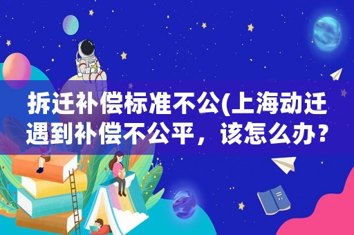 拆遷補(bǔ)償標(biāo)準(zhǔn)不公(上海動(dòng)遷遇到補(bǔ)償不公平，該怎么辦？)