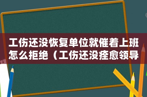 工傷還沒(méi)恢復(fù)單位就催著上班怎么拒絕（工傷還沒(méi)痊愈領(lǐng)導(dǎo)催著上班怎么辦）