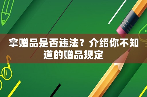 拿贈(zèng)品是否違法？介紹你不知道的贈(zèng)品規(guī)定
