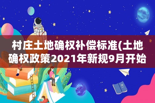 村莊土地確權(quán)補償標(biāo)準(zhǔn)(土地確權(quán)政策2021年新規(guī)9月開始？)