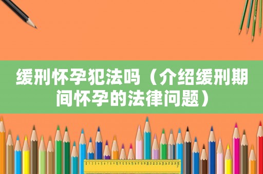 緩刑懷孕犯法嗎（介紹緩刑期間懷孕的法律問題）