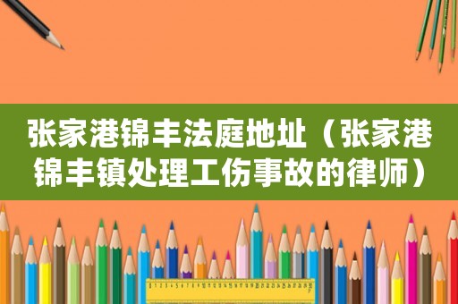 張家港錦豐法庭地址（張家港錦豐鎮(zhèn)處理工傷事故的律師）