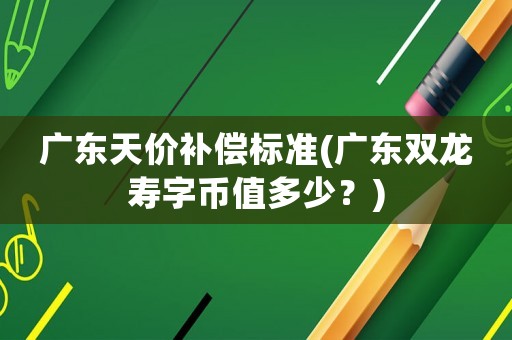 廣東天價(jià)補(bǔ)償標(biāo)準(zhǔn)(廣東雙龍壽字幣值多少？)