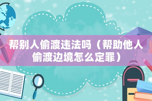 幫別人偷渡違法嗎（幫助他人偷渡邊境怎么定罪）