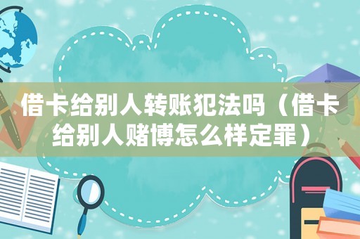借卡給別人轉(zhuǎn)賬犯法嗎（借卡給別人賭博怎么樣定罪）
