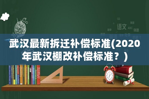 武漢最新拆遷補償標準(2020年武漢棚改補償標準？)