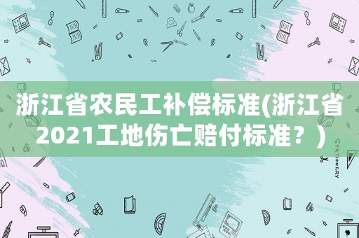 浙江省農(nóng)民工補償標準(浙江省2021工地傷亡賠付標準？)