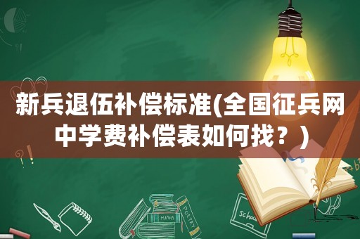 新兵退伍補(bǔ)償標(biāo)準(zhǔn)(全國征兵網(wǎng)中學(xué)費(fèi)補(bǔ)償表如何找？)