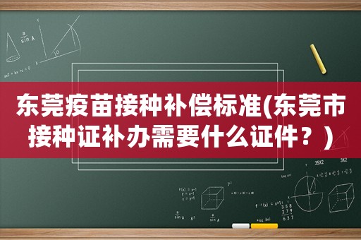 東莞疫苗接種補(bǔ)償標(biāo)準(zhǔn)(東莞市接種證補(bǔ)辦需要什么證件？)