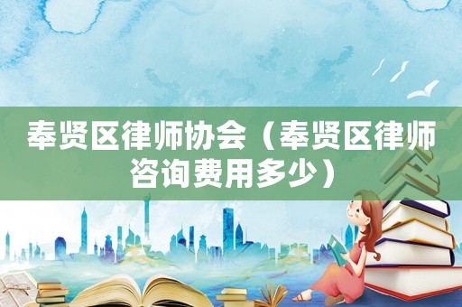 奉賢區(qū)律師協(xié)會(huì)（奉賢區(qū)律師咨詢費(fèi)用多少）