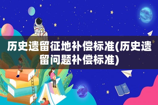 歷史遺留征地補(bǔ)償標(biāo)準(zhǔn)(歷史遺留問題補(bǔ)償標(biāo)準(zhǔn))