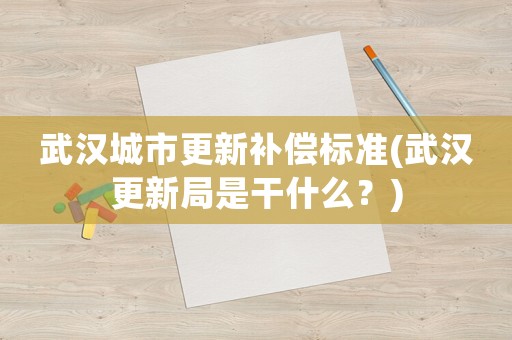 武漢城市更新補(bǔ)償標(biāo)準(zhǔn)(武漢更新局是干什么？)