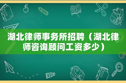 湖北律師事務(wù)所招聘（湖北律師咨詢顧問工資多少）