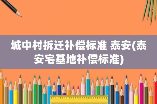 城中村拆遷補償標準 泰安(泰安宅基地補償標準)