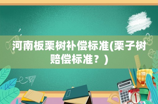河南板栗樹補(bǔ)償標(biāo)準(zhǔn)(栗子樹賠償標(biāo)準(zhǔn)？)