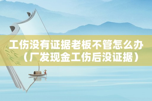 工傷沒有證據(jù)老板不管怎么辦（廠發(fā)現(xiàn)金工傷后沒證據(jù)）