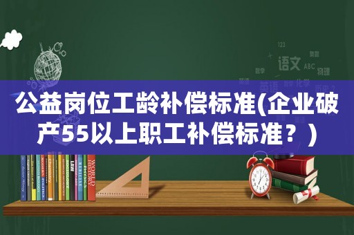 公益崗位工齡補償標準(企業(yè)破產55以上職工補償標準？)