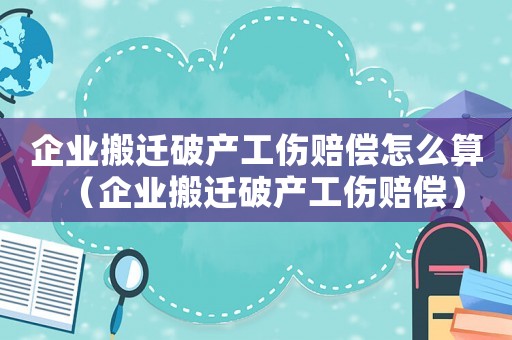 企業(yè)搬遷破產(chǎn)工傷賠償怎么算（企業(yè)搬遷破產(chǎn)工傷賠償）