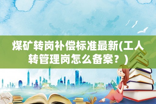煤礦轉(zhuǎn)崗補償標準最新(工人轉(zhuǎn)管理崗怎么備案？)