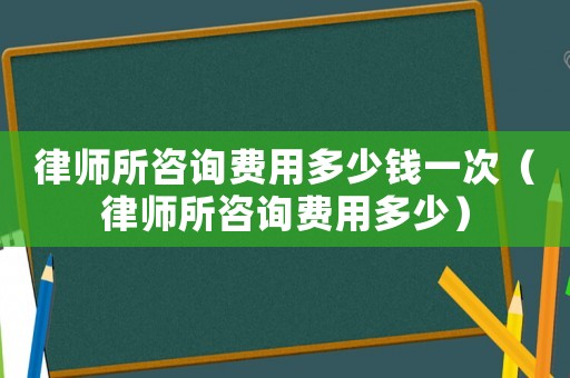 律師所咨詢費(fèi)用多少錢一次（律師所咨詢費(fèi)用多少）