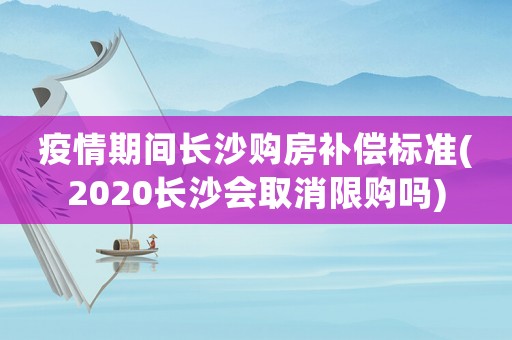 疫情期間長沙購房補償標準(2020長沙會取消限購嗎)