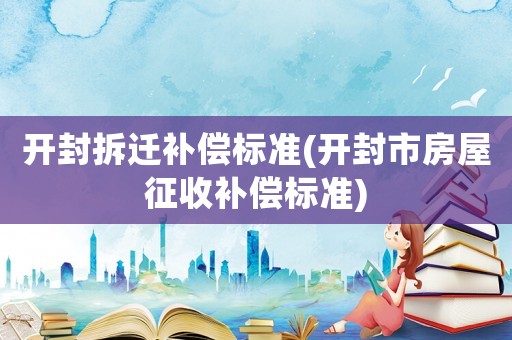 開封拆遷補償標準(開封市房屋征收補償標準)