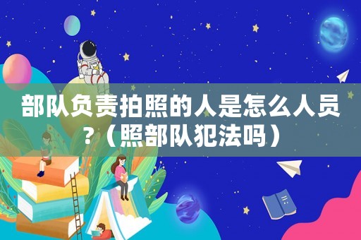 部隊負責拍照的人是怎么人員?（照部隊犯法嗎）