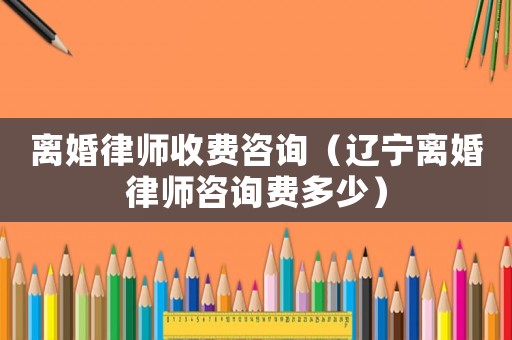 離婚律師收費(fèi)咨詢（遼寧離婚律師咨詢費(fèi)多少）