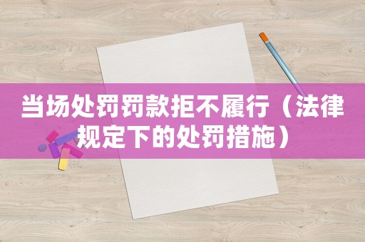 當(dāng)場處罰罰款拒不履行（法律規(guī)定下的處罰措施）