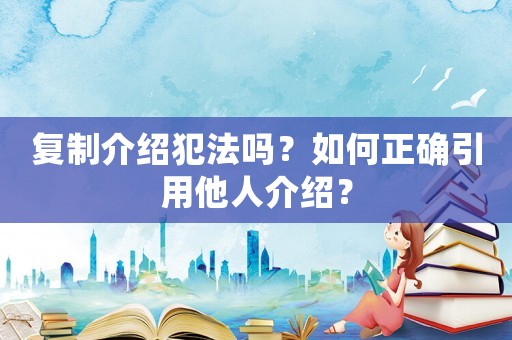 復(fù)制介紹犯法嗎？如何正確引用他人介紹？