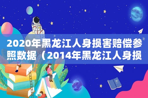 2020年黑龍江人身損害賠償參照數(shù)據(jù)（2014年黑龍江人身損害賠償標(biāo)準(zhǔn)）
