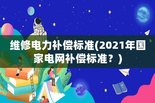 維修電力補償標(biāo)準(zhǔn)(2021年國家電網(wǎng)補償標(biāo)準(zhǔn)？)