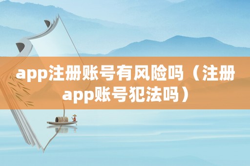 app注冊(cè)賬號(hào)有風(fēng)險(xiǎn)嗎（注冊(cè)app賬號(hào)犯法嗎）