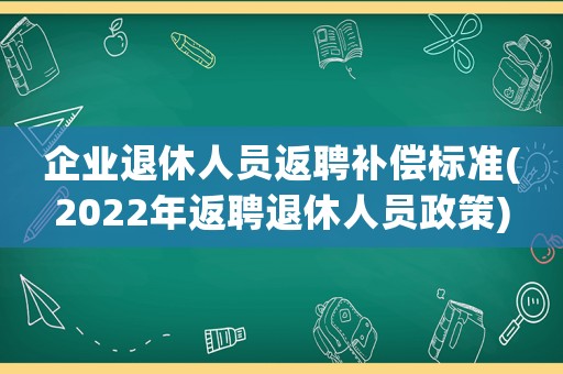 企業(yè)退休人員返聘補償標準(2022年返聘退休人員政策)