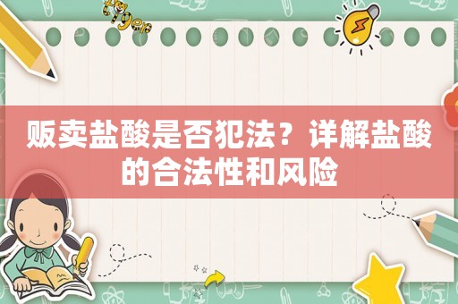 販賣(mài)鹽酸是否犯法？詳解鹽酸的合法性和風(fēng)險(xiǎn)