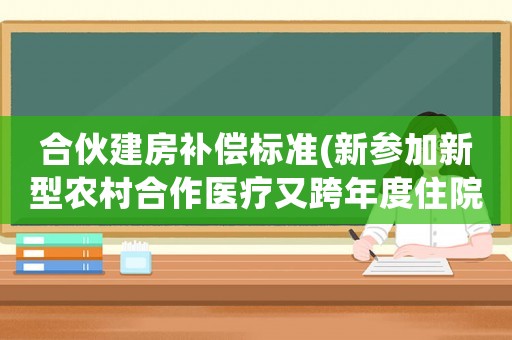 合伙建房補(bǔ)償標(biāo)準(zhǔn)(新參加新型農(nóng)村合作醫(yī)療又跨年度住院者如何補(bǔ)償？)