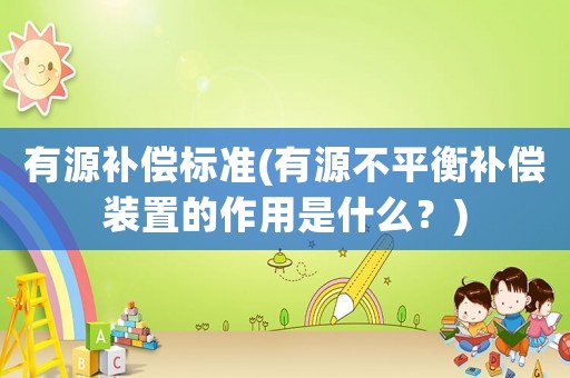 有源補(bǔ)償標(biāo)準(zhǔn)(有源不平衡補(bǔ)償裝置的作用是什么？)