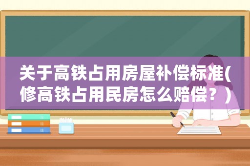 關(guān)于高鐵占用房屋補償標準(修高鐵占用民房怎么賠償？)