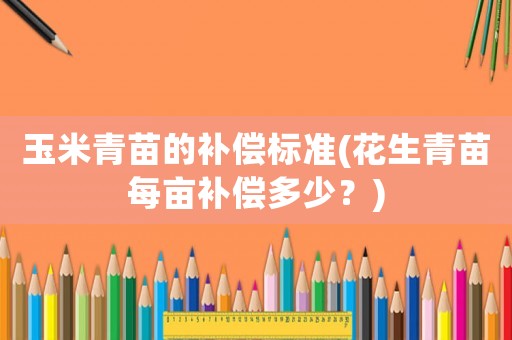 玉米青苗的補償標準(花生青苗每畝補償多少？)