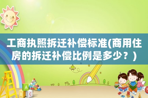 工商執(zhí)照拆遷補償標(biāo)準(zhǔn)(商用住房的拆遷補償比例是多少？)