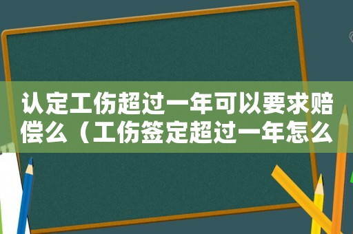認(rèn)定工傷超過一年可以要求賠償么（工傷簽定超過一年怎么辦）